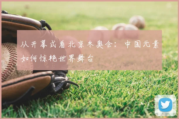 从开幕式看北京冬奥会：中国元素如何惊艳世界舞台