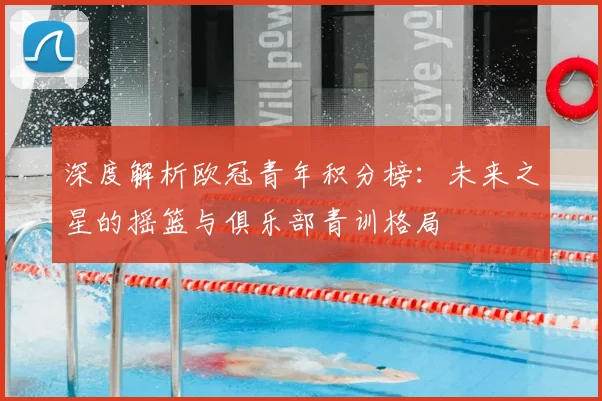 深度解析欧冠青年积分榜：未来之星的摇篮与俱乐部青训格局