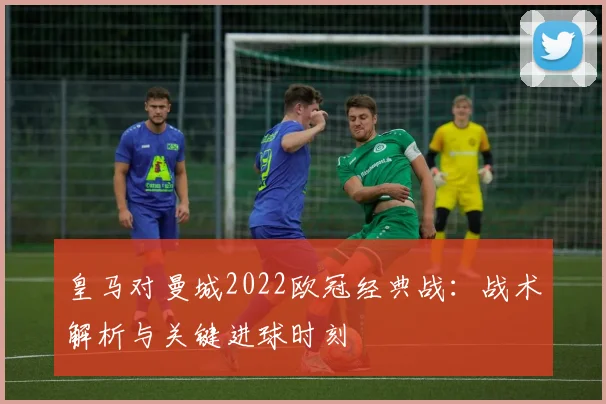 皇马对曼城2022欧冠经典战:战术解析与关键进球时刻
