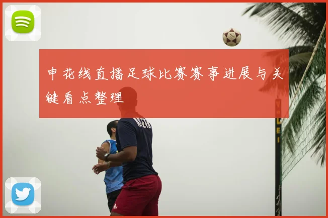 申花线直播足球比赛赛事进展与关键看点整理