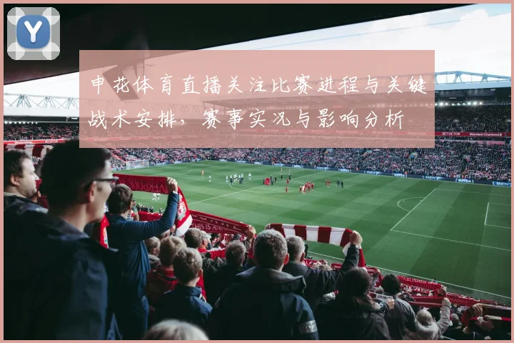 申花体育直播关注比赛进程与关键战术安排，赛事实况与影响分析