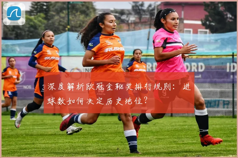 深度解析欧冠金靴奖排行规则：进球数如何决定历史地位？