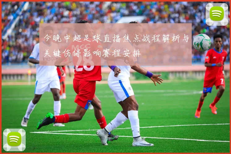 今晚中超足球直播焦点战程解析与关键伤停影响赛程安排