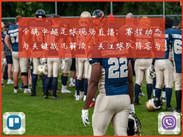 今晚中超足球现场直播:赛程动态与关键战况解读,关注球队阵容与赛后影响