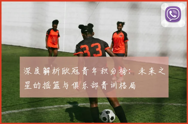 深度解析欧冠青年积分榜：未来之星的摇篮与俱乐部青训格局